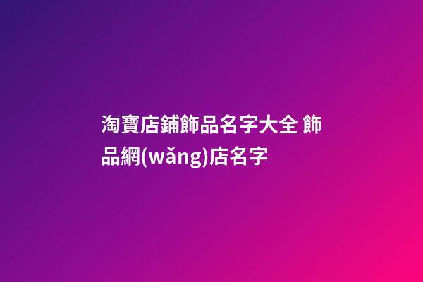 淘寶店鋪飾品名字大全 飾品網(wǎng)店名字-第1張-店鋪起名-玄機(jī)派